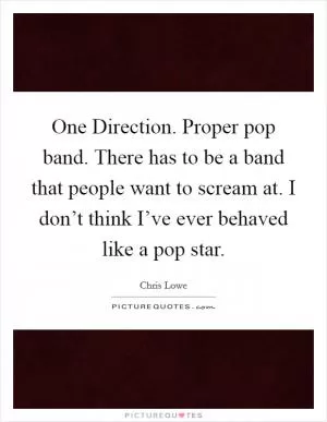 One Direction. Proper pop band. There has to be a band that people want to scream at. I don’t think I’ve ever behaved like a pop star Picture Quote #1