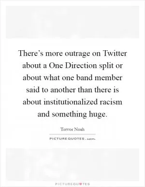 There’s more outrage on Twitter about a One Direction split or about what one band member said to another than there is about institutionalized racism and something huge Picture Quote #1