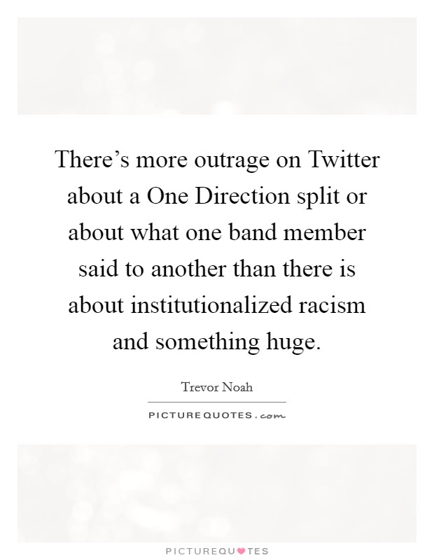 There's more outrage on Twitter about a One Direction split or about what one band member said to another than there is about institutionalized racism and something huge. Picture Quote #1