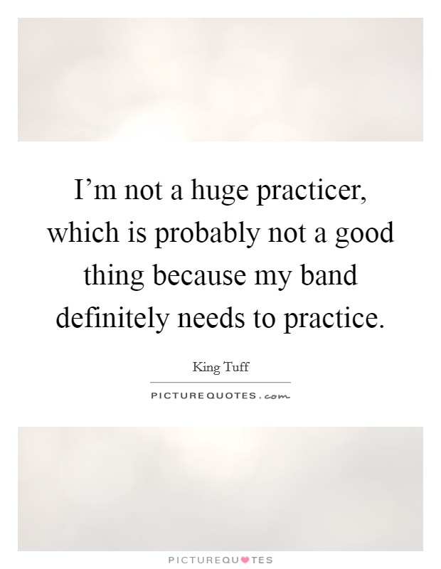 I'm not a huge practicer, which is probably not a good thing because my band definitely needs to practice. Picture Quote #1