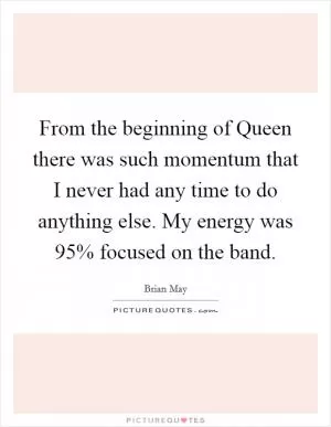 From the beginning of Queen there was such momentum that I never had any time to do anything else. My energy was 95% focused on the band Picture Quote #1