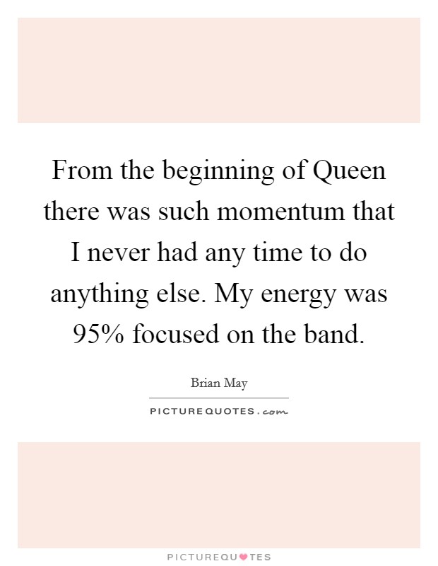 From the beginning of Queen there was such momentum that I never had any time to do anything else. My energy was 95% focused on the band. Picture Quote #1
