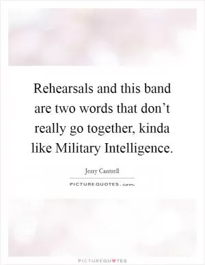Rehearsals and this band are two words that don’t really go together, kinda like Military Intelligence Picture Quote #1