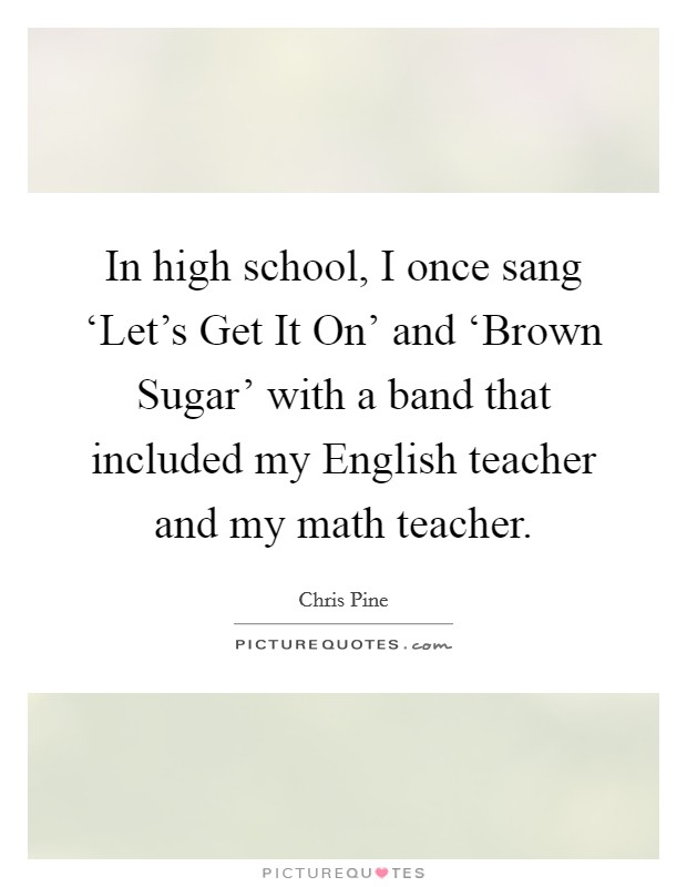 In high school, I once sang ‘Let's Get It On' and ‘Brown Sugar' with a band that included my English teacher and my math teacher. Picture Quote #1