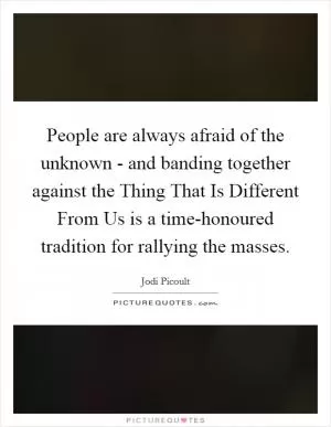 People are always afraid of the unknown - and banding together against the Thing That Is Different From Us is a time-honoured tradition for rallying the masses Picture Quote #1