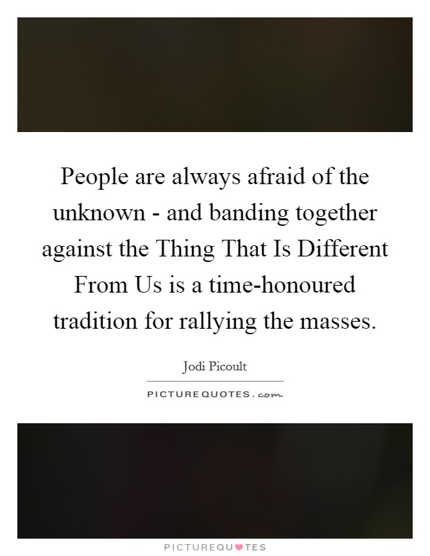 People are always afraid of the unknown - and banding together against the Thing That Is Different From Us is a time-honoured tradition for rallying the masses. Picture Quote #1