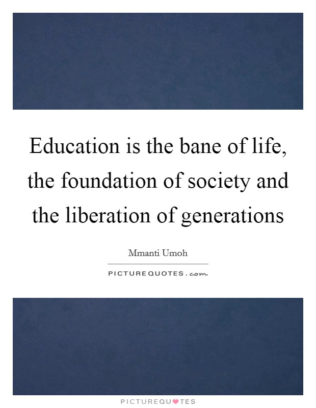 Education is the bane of life, the foundation of society and the liberation of generations Picture Quote #1