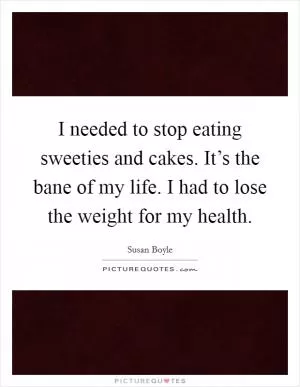 I needed to stop eating sweeties and cakes. It’s the bane of my life. I had to lose the weight for my health Picture Quote #1