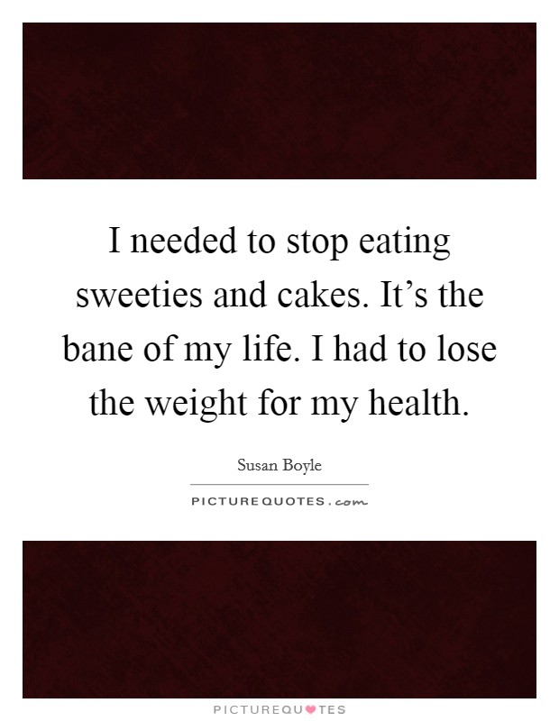 I needed to stop eating sweeties and cakes. It's the bane of my life. I had to lose the weight for my health. Picture Quote #1