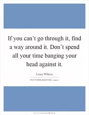 If you can’t go through it, find a way around it. Don’t spend all your time banging your head against it Picture Quote #1