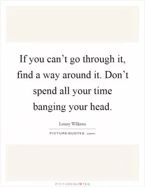 If you can’t go through it, find a way around it. Don’t spend all your time banging your head Picture Quote #1