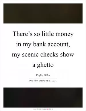 There’s so little money in my bank account, my scenic checks show a ghetto Picture Quote #1