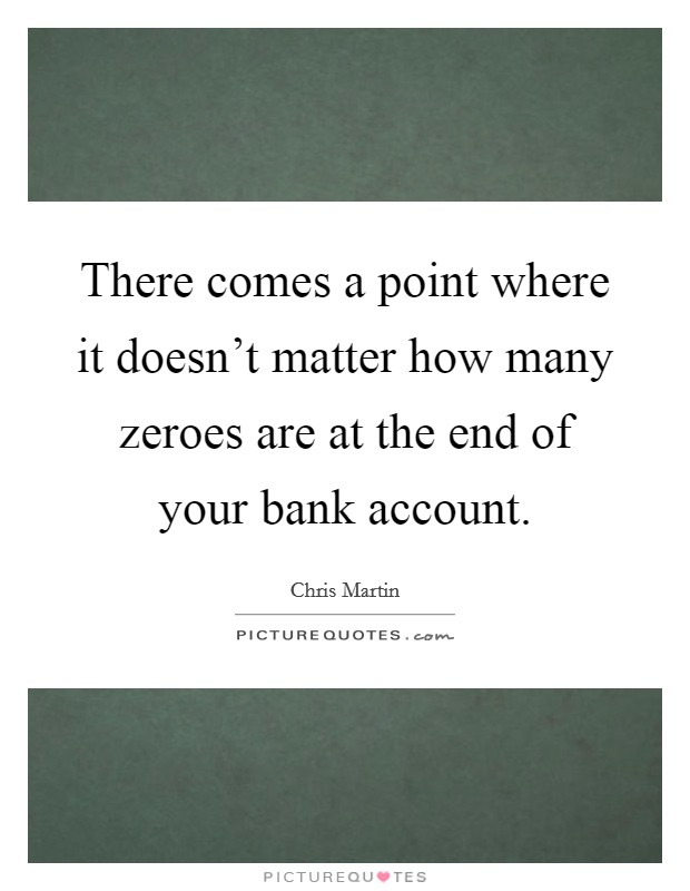 There comes a point where it doesn't matter how many zeroes are at the end of your bank account. Picture Quote #1