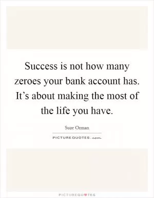 Success is not how many zeroes your bank account has. It’s about making the most of the life you have Picture Quote #1
