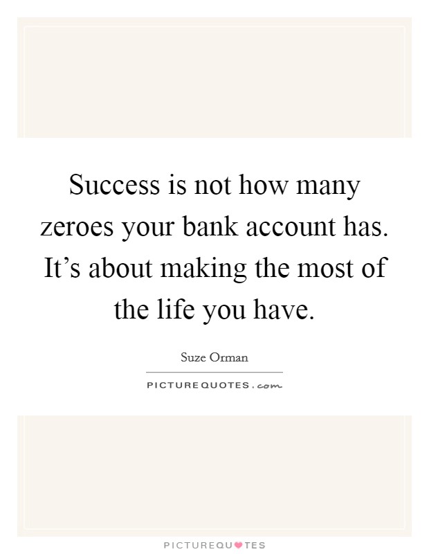 Success is not how many zeroes your bank account has. It's about making the most of the life you have. Picture Quote #1