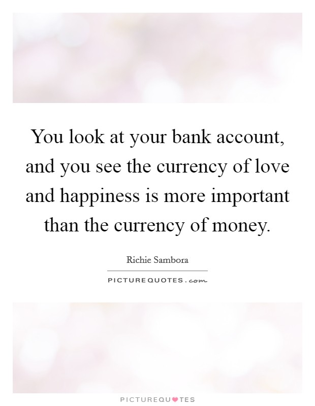 You look at your bank account, and you see the currency of love and happiness is more important than the currency of money. Picture Quote #1