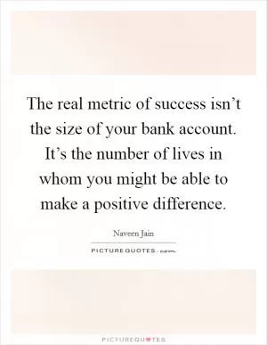 The real metric of success isn’t the size of your bank account. It’s the number of lives in whom you might be able to make a positive difference Picture Quote #1
