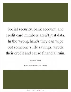 Social security, bank account, and credit card numbers aren’t just data. In the wrong hands they can wipe out someone’s life savings, wreck their credit and cause financial ruin Picture Quote #1