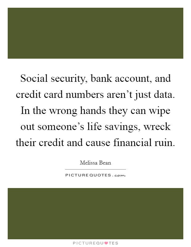 Social security, bank account, and credit card numbers aren't just data. In the wrong hands they can wipe out someone's life savings, wreck their credit and cause financial ruin. Picture Quote #1