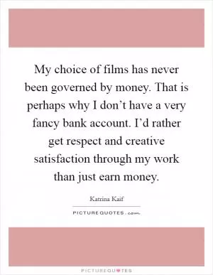 My choice of films has never been governed by money. That is perhaps why I don’t have a very fancy bank account. I’d rather get respect and creative satisfaction through my work than just earn money Picture Quote #1