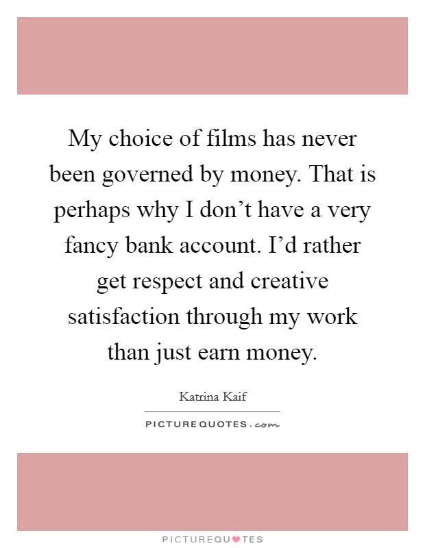 My choice of films has never been governed by money. That is perhaps why I don't have a very fancy bank account. I'd rather get respect and creative satisfaction through my work than just earn money. Picture Quote #1