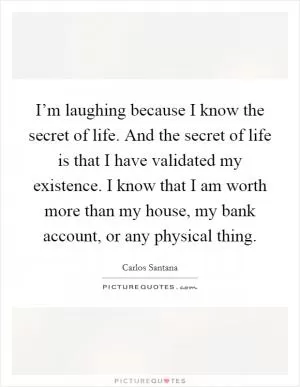 I’m laughing because I know the secret of life. And the secret of life is that I have validated my existence. I know that I am worth more than my house, my bank account, or any physical thing Picture Quote #1