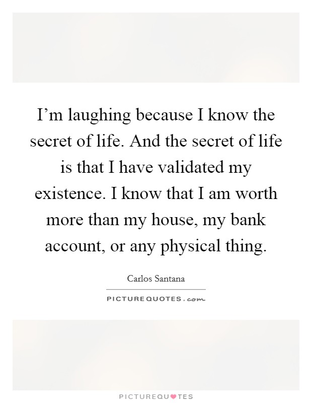I'm laughing because I know the secret of life. And the secret of life is that I have validated my existence. I know that I am worth more than my house, my bank account, or any physical thing. Picture Quote #1