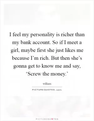 I feel my personality is richer than my bank account. So if I meet a girl, maybe first she just likes me because I’m rich. But then she’s gonna get to know me and say, ‘Screw the money.’ Picture Quote #1