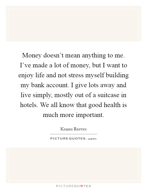 Money doesn't mean anything to me. I've made a lot of money, but I want to enjoy life and not stress myself building my bank account. I give lots away and live simply, mostly out of a suitcase in hotels. We all know that good health is much more important. Picture Quote #1