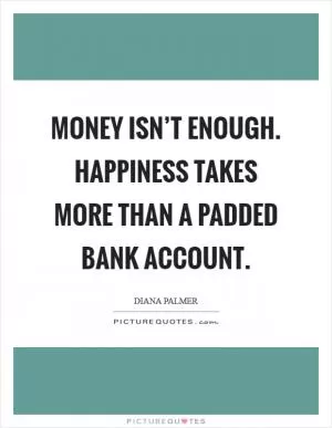 Money isn’t enough. Happiness takes more than a padded bank account Picture Quote #1