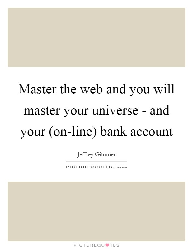 Master the web and you will master your universe - and your (on-line) bank account Picture Quote #1