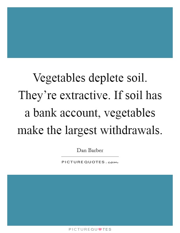 Vegetables deplete soil. They're extractive. If soil has a bank account, vegetables make the largest withdrawals. Picture Quote #1