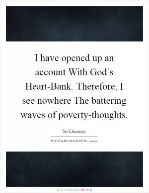 I have opened up an account With God’s Heart-Bank. Therefore, I see nowhere The battering waves of poverty-thoughts Picture Quote #1