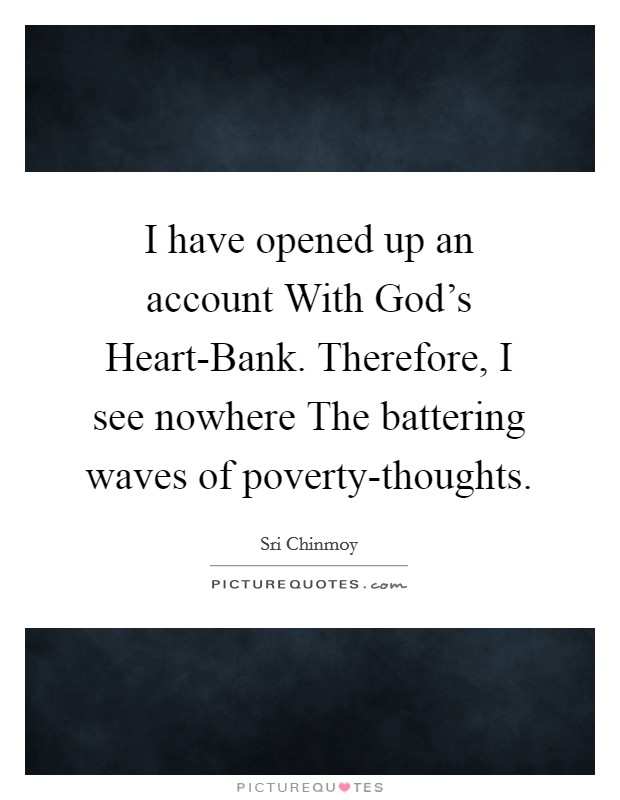 I have opened up an account With God's Heart-Bank. Therefore, I see nowhere The battering waves of poverty-thoughts. Picture Quote #1