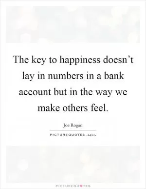 The key to happiness doesn’t lay in numbers in a bank account but in the way we make others feel Picture Quote #1