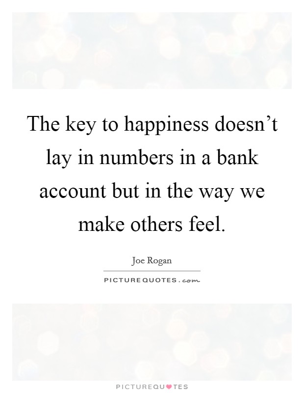 The key to happiness doesn't lay in numbers in a bank account but in the way we make others feel. Picture Quote #1