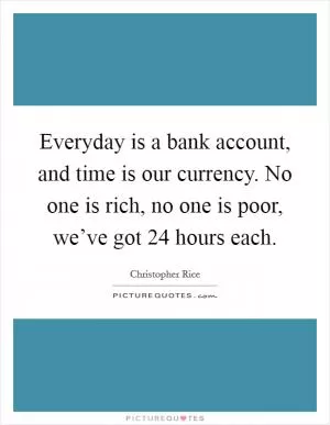Everyday is a bank account, and time is our currency. No one is rich, no one is poor, we’ve got 24 hours each Picture Quote #1