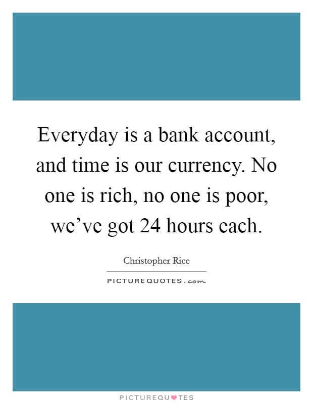 Everyday is a bank account, and time is our currency. No one is rich, no one is poor, we've got 24 hours each. Picture Quote #1