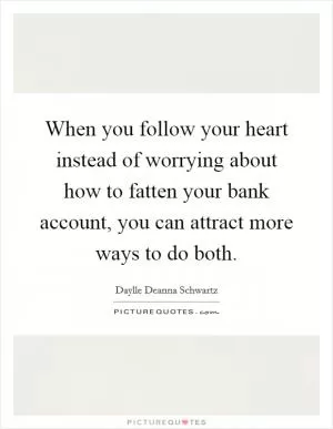 When you follow your heart instead of worrying about how to fatten your bank account, you can attract more ways to do both Picture Quote #1