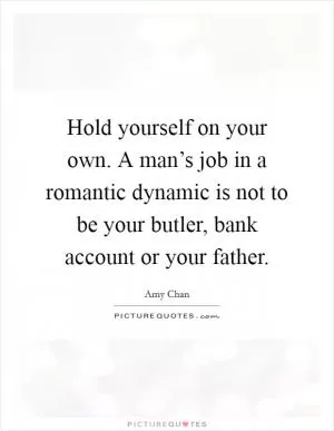 Hold yourself on your own. A man’s job in a romantic dynamic is not to be your butler, bank account or your father Picture Quote #1