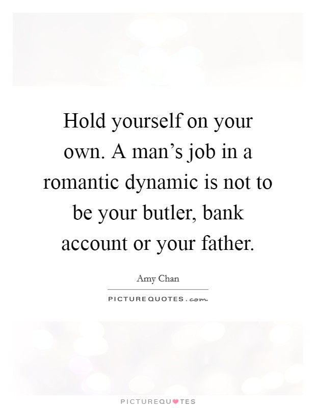 Hold yourself on your own. A man's job in a romantic dynamic is not to be your butler, bank account or your father. Picture Quote #1