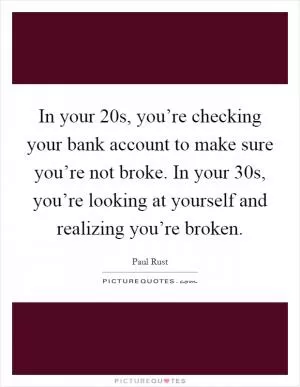 In your 20s, you’re checking your bank account to make sure you’re not broke. In your 30s, you’re looking at yourself and realizing you’re broken Picture Quote #1