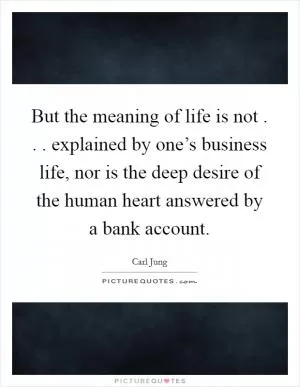 But the meaning of life is not . . . explained by one’s business life, nor is the deep desire of the human heart answered by a bank account Picture Quote #1