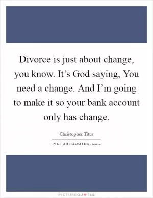Divorce is just about change, you know. It’s God saying, You need a change. And I’m going to make it so your bank account only has change Picture Quote #1