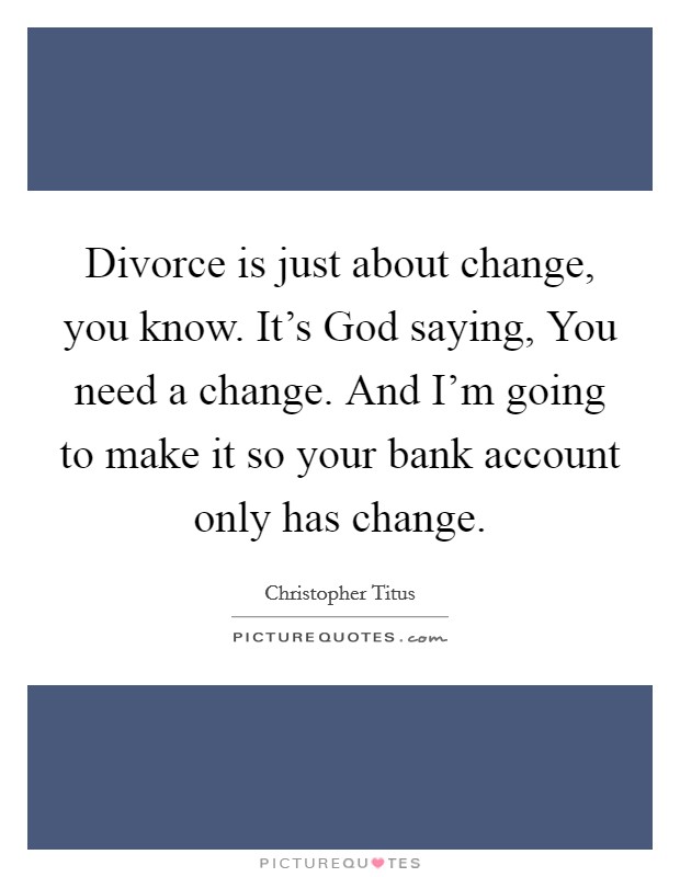 Divorce is just about change, you know. It's God saying, You need a change. And I'm going to make it so your bank account only has change. Picture Quote #1