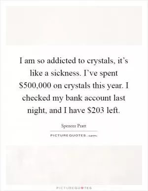 I am so addicted to crystals, it’s like a sickness. I’ve spent $500,000 on crystals this year. I checked my bank account last night, and I have $203 left Picture Quote #1