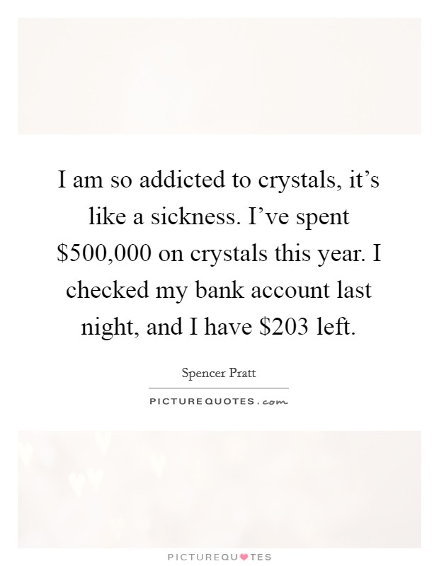 I am so addicted to crystals, it's like a sickness. I've spent $500,000 on crystals this year. I checked my bank account last night, and I have $203 left. Picture Quote #1