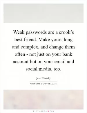 Weak passwords are a crook’s best friend. Make yours long and complex, and change them often - not just on your bank account but on your email and social media, too Picture Quote #1