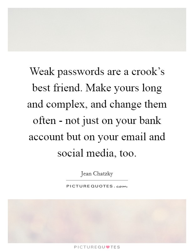Weak passwords are a crook's best friend. Make yours long and complex, and change them often - not just on your bank account but on your email and social media, too. Picture Quote #1