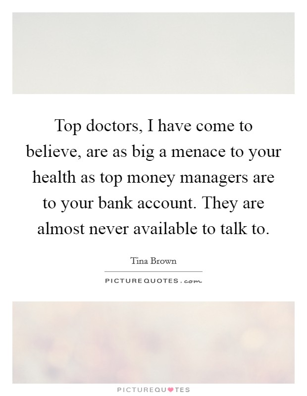 Top doctors, I have come to believe, are as big a menace to your health as top money managers are to your bank account. They are almost never available to talk to. Picture Quote #1